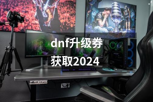 dnf升级券获取2024-第1张-游戏信息-谛听网