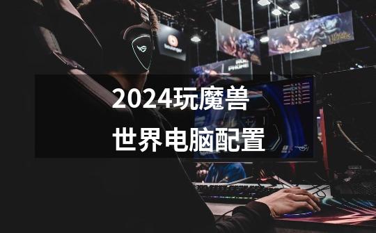 2024玩魔兽世界电脑配置-第1张-游戏信息-谛听网
