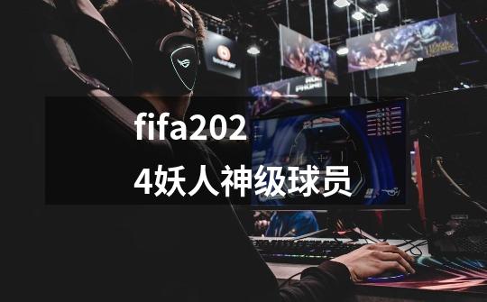fifa2024妖人神级球员-第1张-游戏信息-谛听网