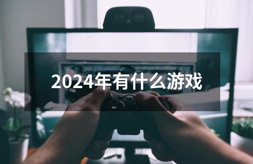 2024年有什么游戏-第1张-游戏信息-谛听网