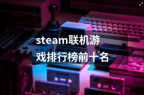 steam联机游戏排行榜前十名-第1张-游戏信息-谛听网