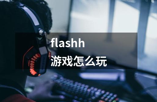 flashh游戏怎么玩-第1张-游戏信息-谛听网