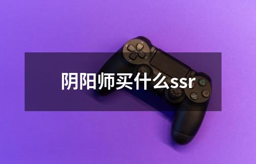 阴阳师买什么ssr-第1张-游戏信息-谛听网