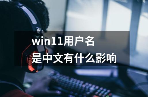 win11用户名是中文有什么影响-第1张-游戏信息-谛听网