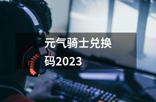 元气骑士兑换码2023-第1张-游戏信息-谛听网
